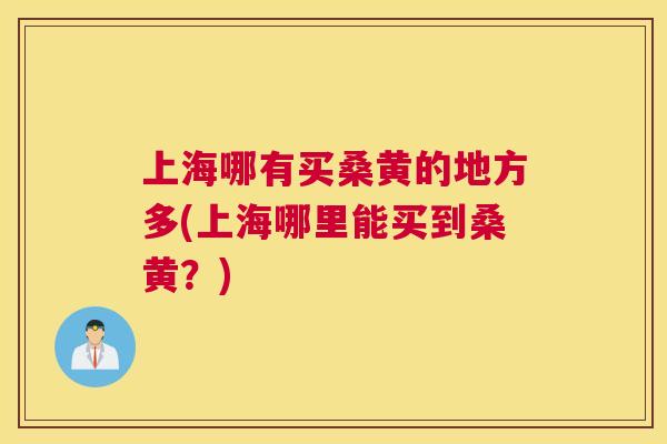 上海哪有买桑黄的地方多(上海哪里能买到桑黄?) 上海哪有买桑黄的地方多(上海哪里能买到桑黄?)