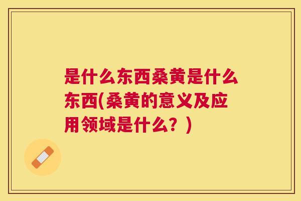 是什么东西桑黄是什么东西(桑黄的意义及应用领域是什么?) 是什么东西桑黄是什么东西(桑黄的意义及应用领域是什么?)