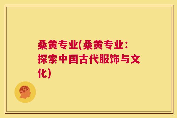 桑黄专业(桑黄专业:探索中国古代服饰与文化) 桑黄专业(桑黄专业:探索中国古代服饰与文化)