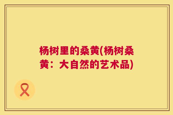 杨树里的桑黄(杨树桑黄:大自然的艺术品) 杨树里的桑黄(杨树桑黄:大自然的艺术品)