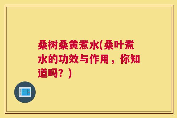 桑树桑黄煮水(桑叶煮水的功效与作用,你知道吗?) 桑树桑黄煮水(桑叶煮水的功效与作用,你知道吗?)