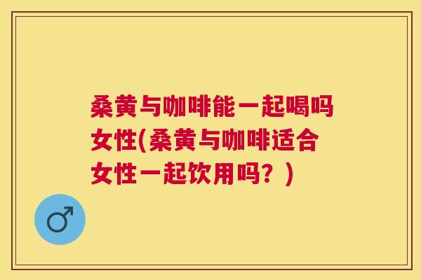 桑黄与咖啡能一起喝吗女性(桑黄与咖啡适合女性一起饮用吗?) 桑黄与咖啡能一起喝吗女性(桑黄与咖啡适合女性一起饮用吗?)