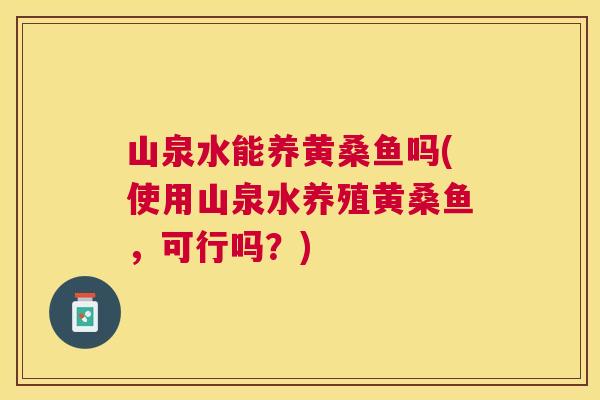 山泉水能养黄桑鱼吗(使用山泉水养殖黄桑鱼,可行吗?) 山泉水能养黄桑鱼吗(使用山泉水养殖黄桑鱼,可行吗?)