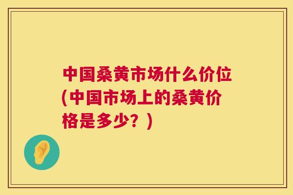 中国桑黄市场什么价位(中国市场上的桑黄价格是多少?) 中国桑黄市场什么价位(中国市场上的桑黄价格是多少?)