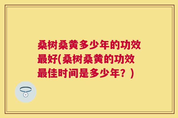 桑树桑黄多少年的功效好(桑树桑黄的功效佳时间是多少年?) 桑树桑黄多少年的功效好(桑树桑黄的功效佳时间是多少年?)