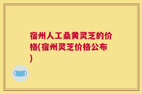 宿州人工桑黄灵芝的价格(宿州灵芝价格公布) 宿州人工桑黄灵芝的价格(宿州灵芝价格公布)