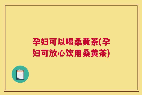 孕妇可以喝桑黄茶(孕妇可放心饮用桑黄茶) 孕妇可以喝桑黄茶(孕妇可放心饮用桑黄茶)