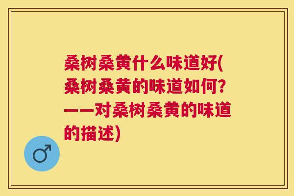 桑树桑黄什么味道好(桑树桑黄的味道如何?——对桑树桑黄的味道的描述) 桑树桑黄什么味道好(桑树桑黄的味道如何?——对桑树桑黄的味道的描述)