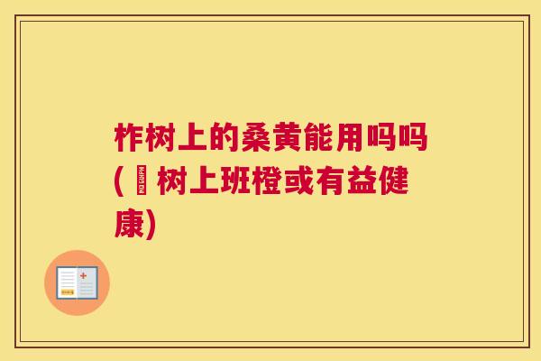 柞树上的桑黄能用吗吗(桞树上班橙或有益健康) 柞树上的桑黄能用吗吗(桞树上班橙或有益健康)