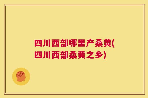 四川西部哪里产桑黄(四川西部桑黄之乡) 四川西部哪里产桑黄(四川西部桑黄之乡)