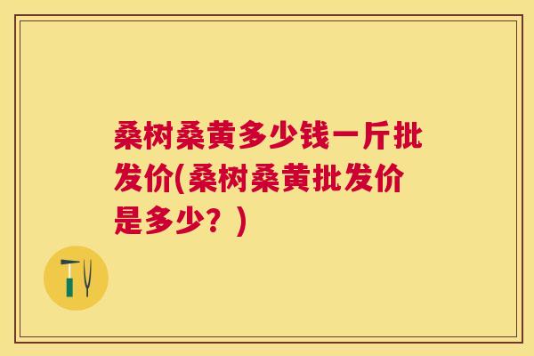 桑树桑黄多少钱一斤批发价(桑树桑黄批发价是多少?) 桑树桑黄多少钱一斤批发价(桑树桑黄批发价是多少?)