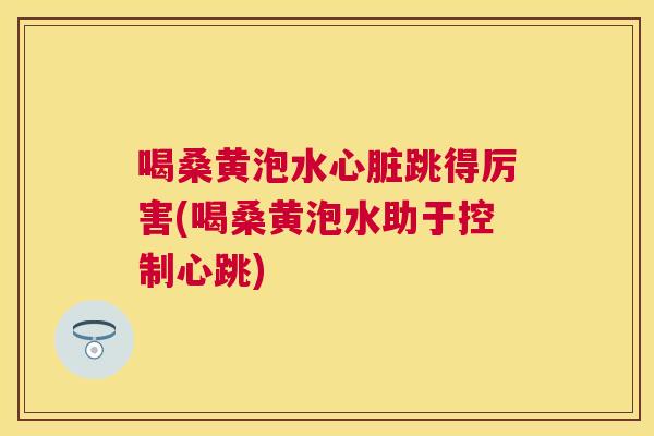 喝桑黄泡水跳得厉害(喝桑黄泡水助于控制心跳) 喝桑黄泡水跳得厉害(喝桑黄泡水助于控制心跳)