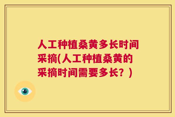 人工种植桑黄多长时间采摘(人工种植桑黄的采摘时间需要多长？)