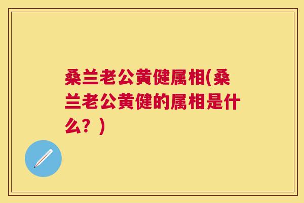 桑兰老公黄健属相(桑兰老公黄健的属相是什么?) 桑兰老公黄健属相(桑兰老公黄健的属相是什么?)