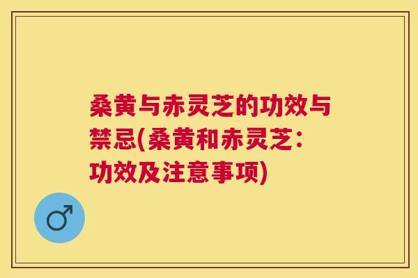 桑黄与赤灵芝的功效与禁忌(桑黄和赤灵芝:功效及注意事项) 桑黄与赤灵芝的功效与禁忌(桑黄和赤灵芝:功效及注意事项)