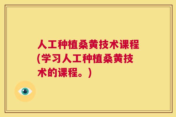 人工种植桑黄技术课程(学习人工种植桑黄技术的课程。)