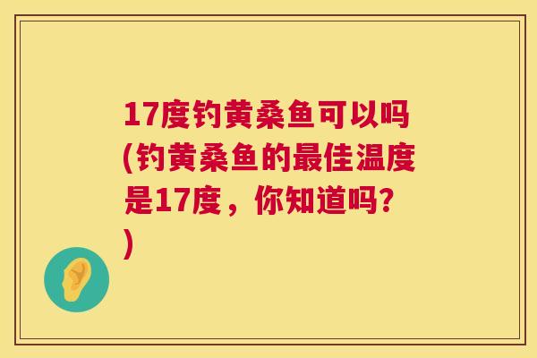 17度钓黄桑鱼可以吗(钓黄桑鱼的佳温度是17度,你知道吗?) 17度钓黄桑鱼可以吗(钓黄桑鱼的佳温度是17度,你知道吗?)
