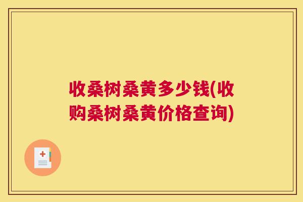 收桑树桑黄多少钱(收购桑树桑黄价格查询) 收桑树桑黄多少钱(收购桑树桑黄价格查询)