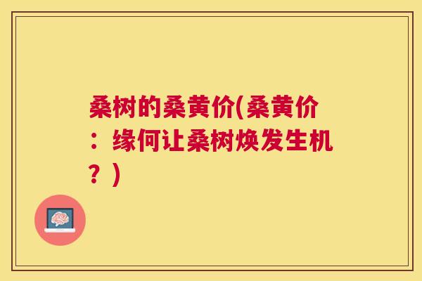 桑树的桑黄价(桑黄价:缘何让桑树焕发生机?) 桑树的桑黄价(桑黄价:缘何让桑树焕发生机?)