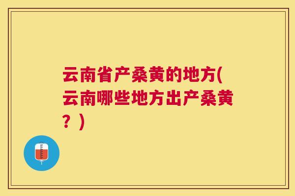 云南省产桑黄的地方(云南哪些地方出产桑黄?) 云南省产桑黄的地方(云南哪些地方出产桑黄?)