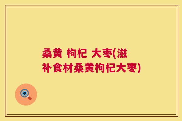 桑黄 枸杞 大枣(滋补食材桑黄枸杞大枣) 桑黄 枸杞 大枣(滋补食材桑黄枸杞大枣)