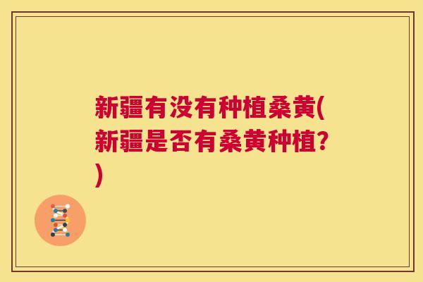 新疆有没有种植桑黄(新疆是否有桑黄种植?) 新疆有没有种植桑黄(新疆是否有桑黄种植?)