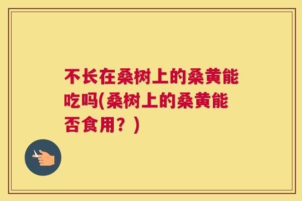 不长在桑树上的桑黄能吃吗(桑树上的桑黄能否食用?) 不长在桑树上的桑黄能吃吗(桑树上的桑黄能否食用?)