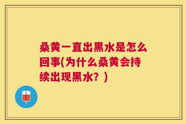 桑黄一直出黑水是怎么回事(为什么桑黄会持续出现黑水？)