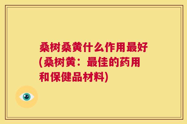 桑树桑黄什么作用好(桑树黄:佳的药用和保健品材料) 桑树桑黄什么作用好(桑树黄:佳的药用和保健品材料)