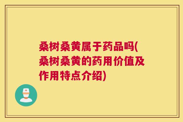 桑树桑黄属于药品吗(桑树桑黄的药用价值及作用特点介绍) 桑树桑黄属于药品吗(桑树桑黄的药用价值及作用特点介绍)