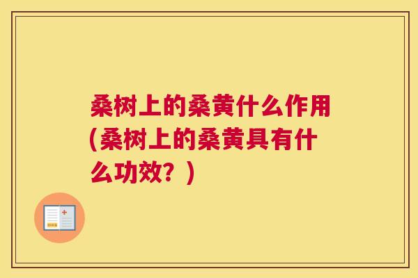 桑树上的桑黄什么作用(桑树上的桑黄具有什么功效?) 桑树上的桑黄什么作用(桑树上的桑黄具有什么功效?)