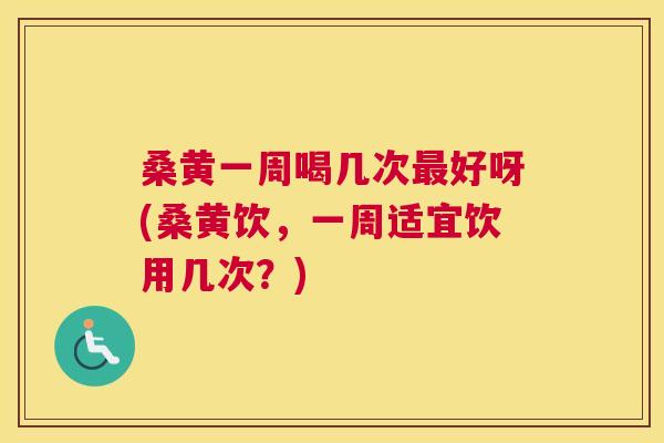 桑黄一周喝几次好呀(桑黄饮,一周适宜饮用几次?) 桑黄一周喝几次好呀(桑黄饮,一周适宜饮用几次?)