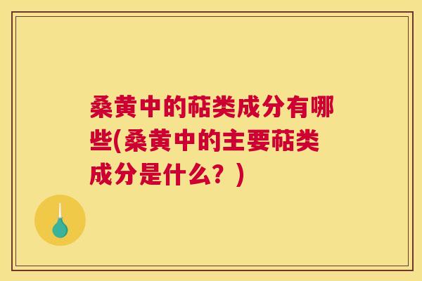 桑黄中的萜类成分有哪些(桑黄中的主要萜类成分是什么?) 桑黄中的萜类成分有哪些(桑黄中的主要萜类成分是什么?)