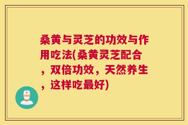 桑黄与灵芝的功效与作用吃法(桑黄灵芝配合,双倍功效,天然养生,这样吃好) 桑黄与灵芝的功效与作用吃法(桑黄灵芝配合,双倍功效,天然养生,这样吃好)