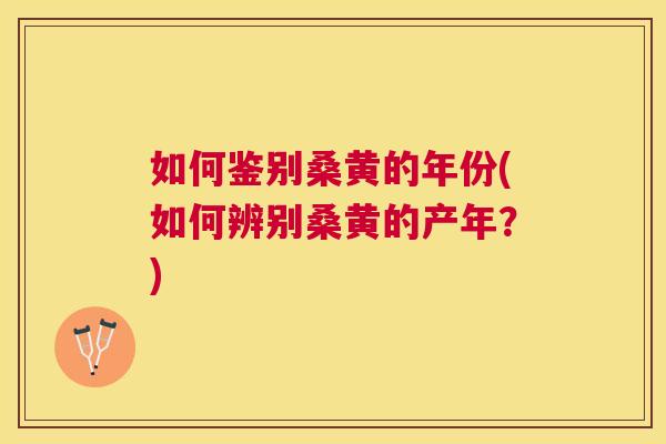 如何鉴别桑黄的年份(如何辨别桑黄的产年?) 如何鉴别桑黄的年份(如何辨别桑黄的产年?)