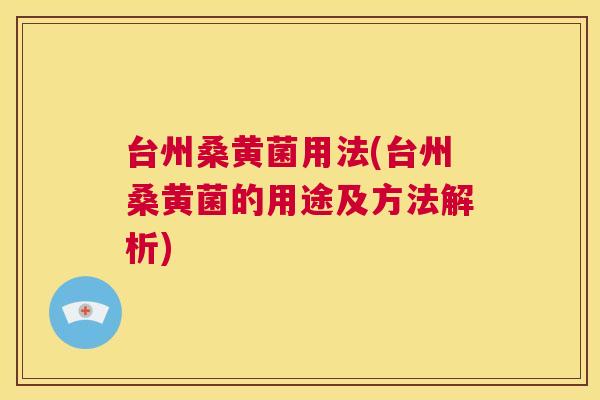 台州桑黄菌用法(台州桑黄菌的用途及方法解析) 台州桑黄菌用法(台州桑黄菌的用途及方法解析)