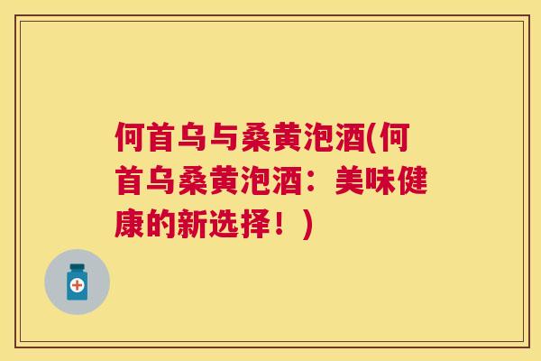 何首乌与桑黄泡酒(何首乌桑黄泡酒:美味健康的新选择!) 何首乌与桑黄泡酒(何首乌桑黄泡酒:美味健康的新选择!)