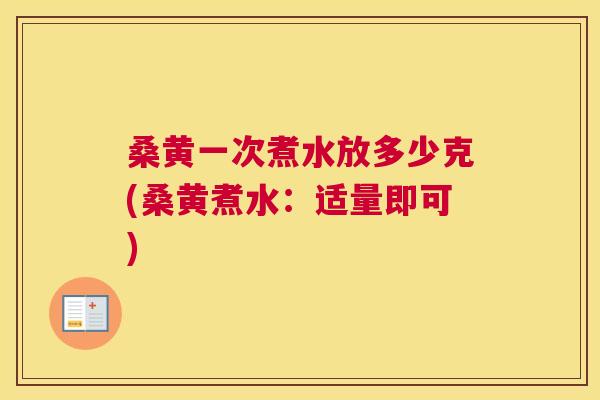 桑黄一次煮水放多少克(桑黄煮水:适量即可) 桑黄一次煮水放多少克(桑黄煮水:适量即可)
