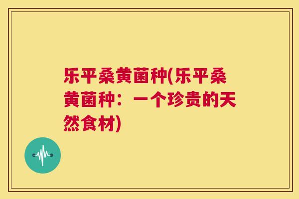 乐平桑黄菌种(乐平桑黄菌种:一个珍贵的天然食材) 乐平桑黄菌种(乐平桑黄菌种:一个珍贵的天然食材)