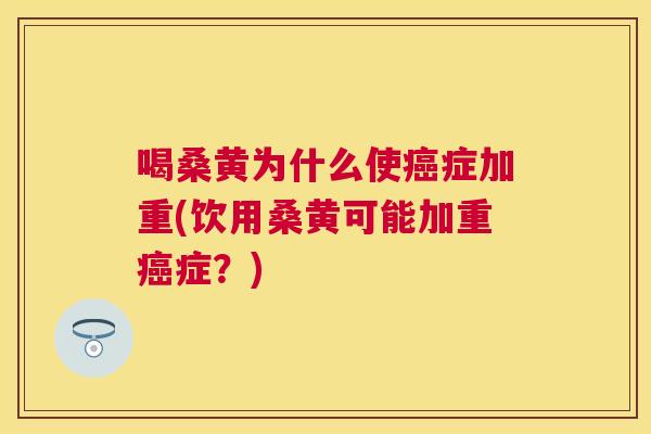 喝桑黄为什么使症加重(饮用桑黄可能加重症？)