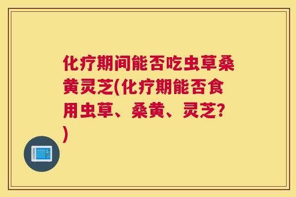 期间能否吃虫草桑黄灵芝(期能否食用虫草、桑黄、灵芝?) 期间能否吃虫草桑黄灵芝(期能否食用虫草、桑黄、灵芝?)
