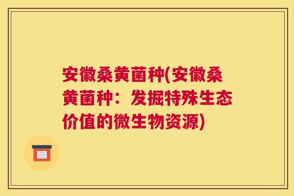 安徽桑黄菌种(安徽桑黄菌种:发掘特殊生态价值的微生物资源) 安徽桑黄菌种(安徽桑黄菌种:发掘特殊生态价值的微生物资源)