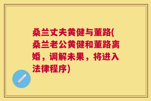 桑兰丈夫黄健与董路(桑兰老公黄健和董路离婚,调解未果,将进入法律程序) 桑兰丈夫黄健与董路(桑兰老公黄健和董路离婚,调解未果,将进入法律程序)