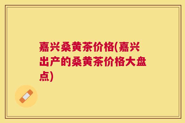 嘉兴桑黄茶价格(嘉兴出产的桑黄茶价格大盘点) 嘉兴桑黄茶价格(嘉兴出产的桑黄茶价格大盘点)