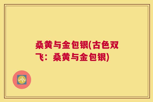 桑黄与金包银(古色双飞:桑黄与金包银) 桑黄与金包银(古色双飞:桑黄与金包银)