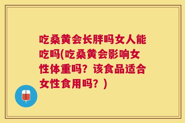 吃桑黄会长胖吗女人能吃吗(吃桑黄会影响女性体重吗?该食品适合女性食用吗?) 吃桑黄会长胖吗女人能吃吗(吃桑黄会影响女性体重吗?该食品适合女性食用吗?)