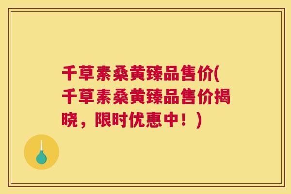 千草素桑黄臻品售价(千草素桑黄臻品售价揭晓,限时优惠中!) 千草素桑黄臻品售价(千草素桑黄臻品售价揭晓,限时优惠中!)