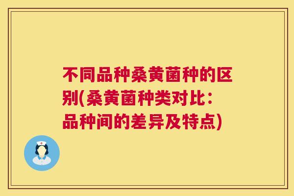 不同品种桑黄菌种的区别(桑黄菌种类对比:品种间的差异及特点) 不同品种桑黄菌种的区别(桑黄菌种类对比:品种间的差异及特点)