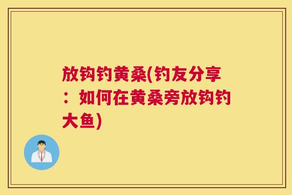 放钩钓黄桑(钓友分享:如何在黄桑旁放钩钓大鱼) 放钩钓黄桑(钓友分享:如何在黄桑旁放钩钓大鱼)