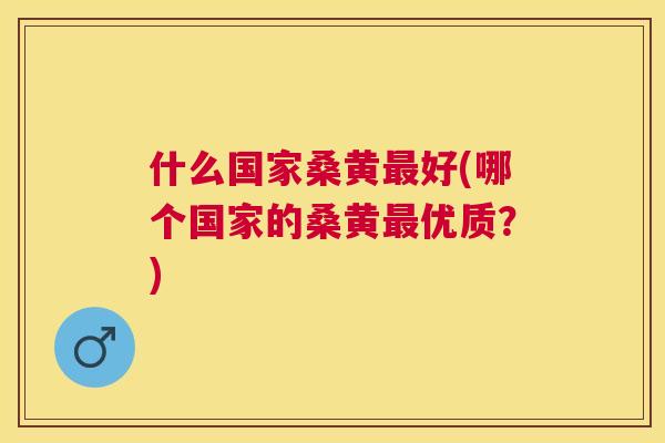 什么国家桑黄好(哪个国家的桑黄优质?) 什么国家桑黄好(哪个国家的桑黄优质?)